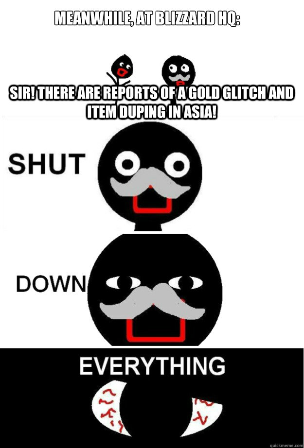 Sir! There are reports of a gold glitch and item duping in Asia! Meanwhile, at Blizzard HQ:  Shut Down Everything