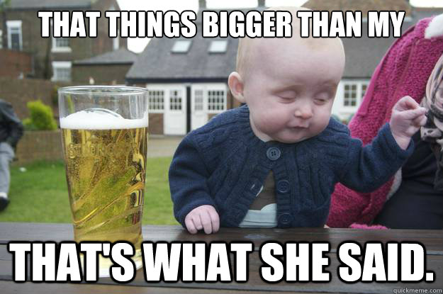 That things bigger than my head.... That's what she said. - That things bigger than my head.... That's what she said.  drunk baby