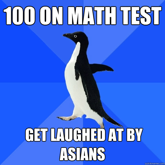 100 on math test  get Laughed at by asians  Socially Awkward Penguin