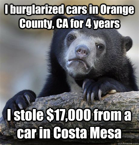 I burglarized cars in Orange County, CA for 4 years I stole $17,000 from a car in Costa Mesa - I burglarized cars in Orange County, CA for 4 years I stole $17,000 from a car in Costa Mesa  Confession Bear