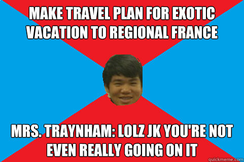 make travel plan for exotic vacation to regional france Mrs. Traynham: lolz jk you're not even really going on it  