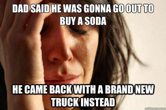 Dad said he was gonna go out to buy a soda He came back with a brand new truck instead  First World Problems