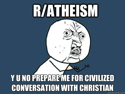 r/atheism y u no prepare me for civilized conversation with christian  Y U No