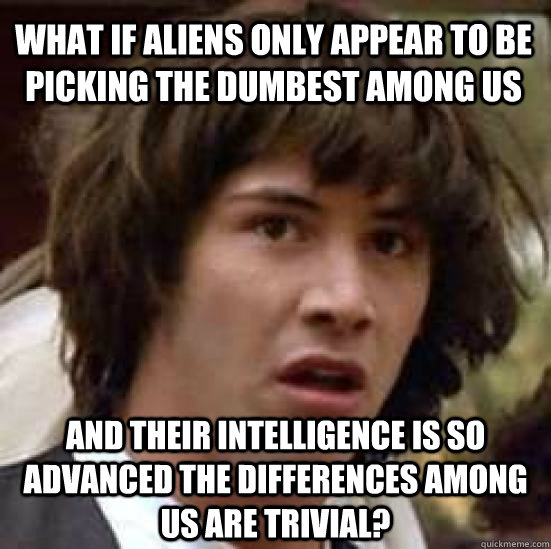 What IF aliens only appear to be picking the dumbest among us and their intelligence is so advanced the differences among us are trivial?  conspiracy keanu