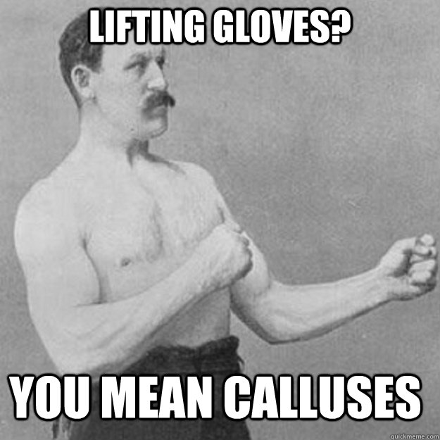 Lifting Gloves? You mean calluses  overly manly man