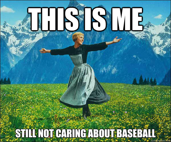 This is me Still not caring about Baseball  Sound of Music