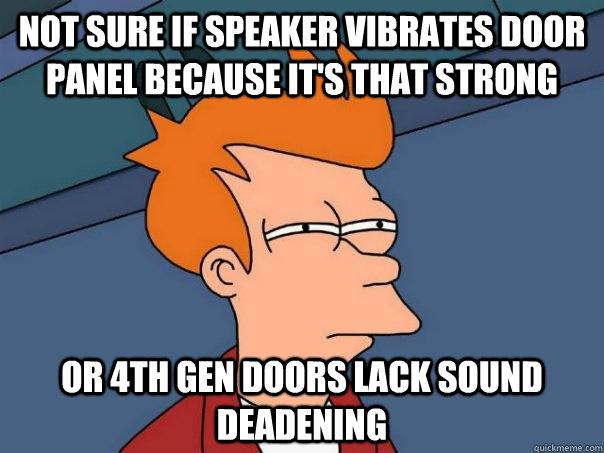 Not sure if speaker vibrates door panel because it's that strong or 4th gen doors lack sound deadening  Futurama Fry