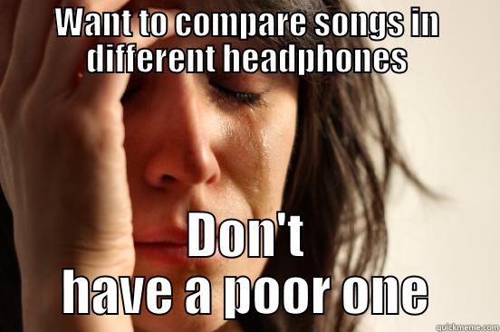 WANT TO COMPARE SONGS IN DIFFERENT HEADPHONES DON'T HAVE A POOR ONE First World Problems