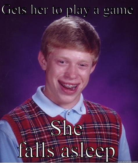 GETS HER TO PLAY A GAME  SHE FALLS ASLEEP Bad Luck Brian