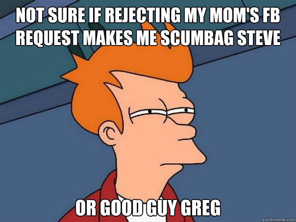 Not sure if rejecting my mom's FB request makes me Scumbag Steve Or Good Guy Greg - Not sure if rejecting my mom's FB request makes me Scumbag Steve Or Good Guy Greg  Futurama Fry