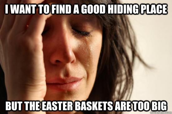 I want to find a good hiding place But the easter baskets are too big  First World Problems