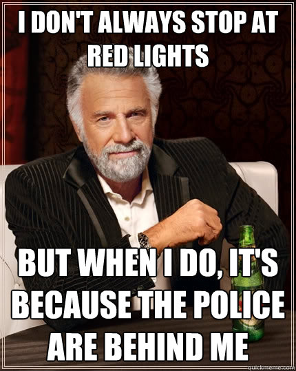 I don't always stop at red lights But when I do, it's because the police are behind me  The Most Interesting Man In The World