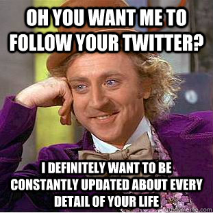 Oh you want me to follow your twitter? i definitely want to be constantly updated about every detail of your life  - Oh you want me to follow your twitter? i definitely want to be constantly updated about every detail of your life   Condescending Wonka