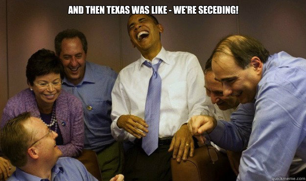 AND THEN TEXAS WAS LIKE - WE'RE SECEDING!   Texas Secession