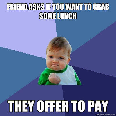 friend asks if you want to grab some lunch they offer to pay - friend asks if you want to grab some lunch they offer to pay  Success Kid