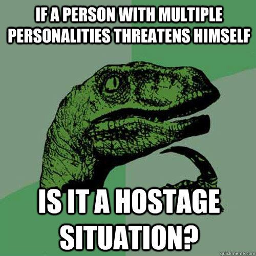 If a person with multiple personalities threatens himself Is it a hostage situation? - If a person with multiple personalities threatens himself Is it a hostage situation?  Philosoraptor