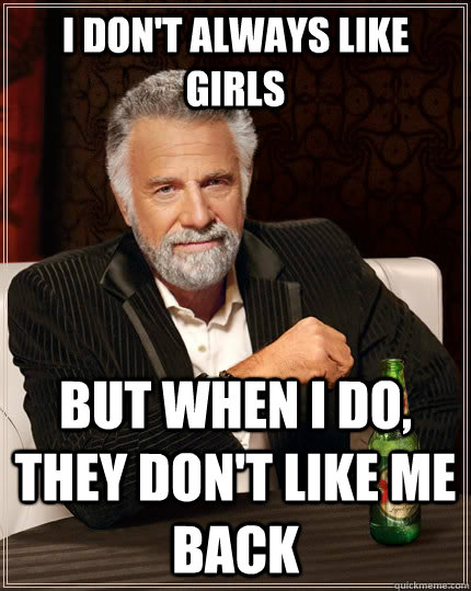 I Don't Always Like Girls But when i do, they don't like me back  The Most Interesting Man In The World