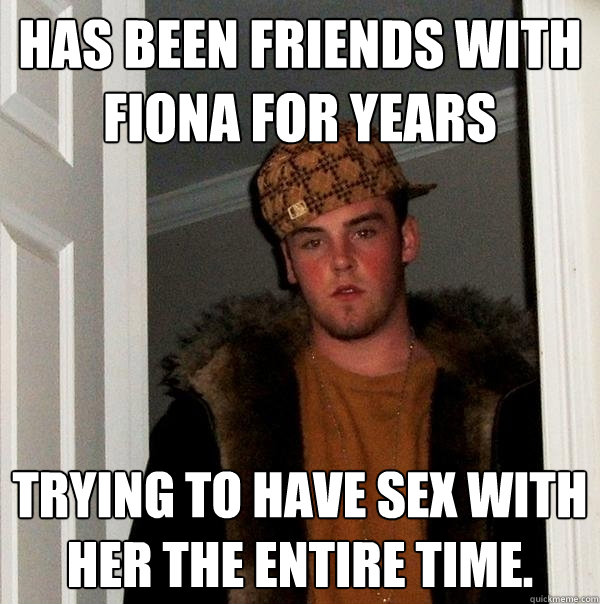 has been friends with Fiona for years trying to have sex with her the entire time.  Scumbag Steve