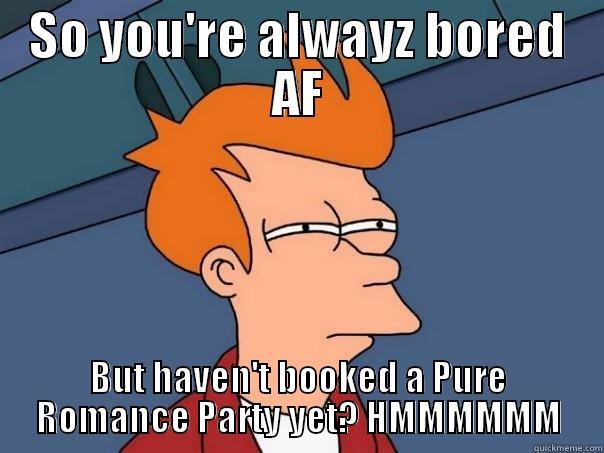 SO YOU'RE ALWAYZ BORED AF BUT HAVEN'T BOOKED A PURE ROMANCE PARTY YET? HMMMMMM Futurama Fry