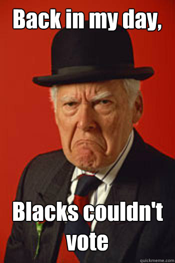 Back in my day, Blacks couldn't vote   Pissed old guy