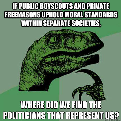 If public boyscouts and private freemasons uphold moral standards within separate societies, Where did we find the politicians that represent us?  Philosoraptor