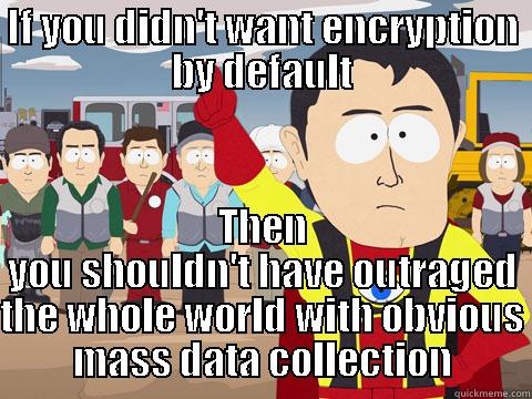 IF YOU DIDN'T WANT ENCRYPTION BY DEFAULT THEN YOU SHOULDN'T HAVE OUTRAGED THE WHOLE WORLD WITH OBVIOUS MASS DATA COLLECTION Captain Hindsight