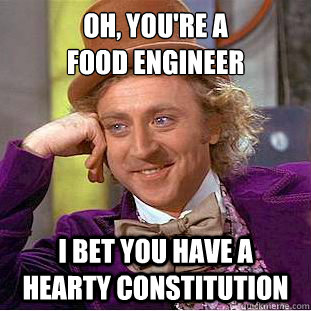 Oh, you're a 
food engineer I bet you have a hearty constitution  Condescending Wonka