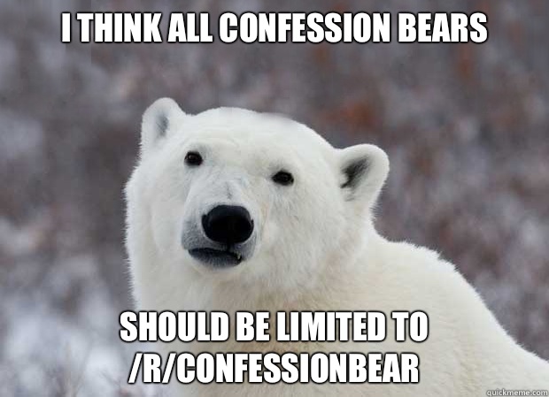 I think all confession bears Should be limited to /r/confessionbear - I think all confession bears Should be limited to /r/confessionbear  Popular Opinion Polar Bear