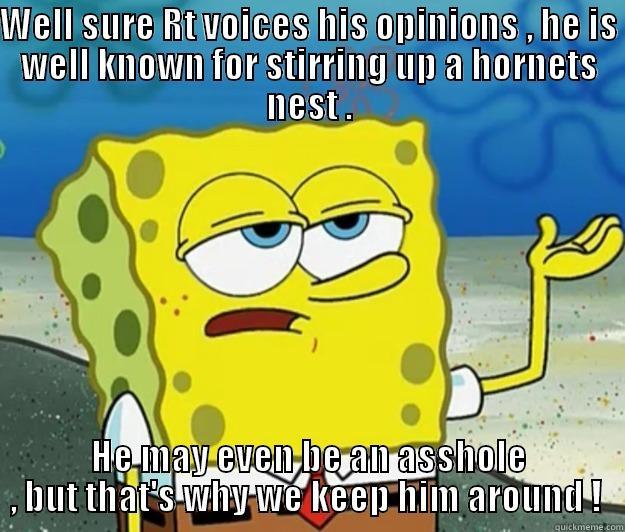 WELL SURE RT VOICES HIS OPINIONS , HE IS WELL KNOWN FOR STIRRING UP A HORNETS NEST . HE MAY EVEN BE AN ASSHOLE , BUT THAT'S WHY WE KEEP HIM AROUND !  Tough Spongebob