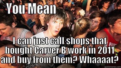 YOU MEAN                           I CAN JUST CALL SHOPS THAT BOUGHT CARVER B WORK IN 2011 AND BUY FROM THEM? WHAAAAT? Sudden Clarity Clarence