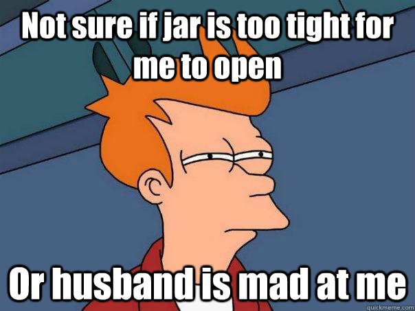 Not sure if jar is too tight for me to open Or husband is mad at me  Futurama Fry