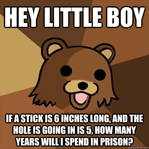 Hey little boy If a stick is 6 inches long, and the hole is going in is 5, how many years will I spend in prison?  Pedobear