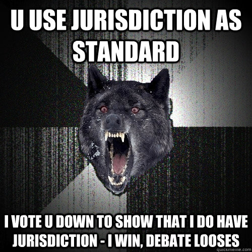 u use jurisdiction as standard i vote u down to show that i do have jurisdiction - I win, debate looses  - u use jurisdiction as standard i vote u down to show that i do have jurisdiction - I win, debate looses   Insanity Wolf