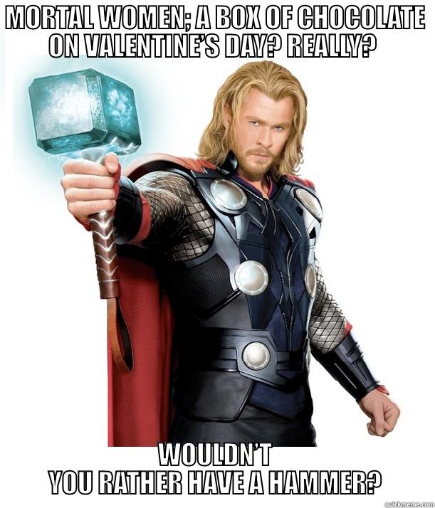 MORTAL WOMEN; A BOX OF CHOCOLATE ON VALENTINE’S DAY? REALLY?  WOULDN’T YOU RATHER HAVE A HAMMER? Advice Thor