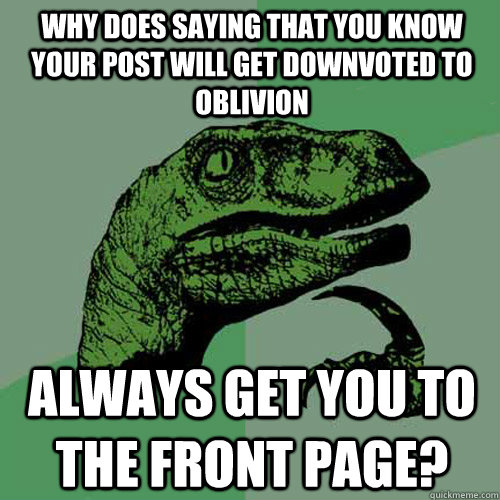 why does saying that you know your post will get downvoted to oblivion always get you to the front page?  Philosoraptor