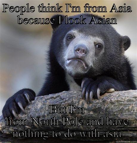 PEOPLE THINK I'M FROM ASIA BECAUSE I LOOK ASIAN BUT I'M FROM NORTH POLE AND HAVE NOTHING TO DO WITH ASIA Confession Bear