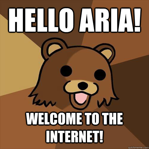 Hello Aria! Welcome to the Internet!  Pedobear