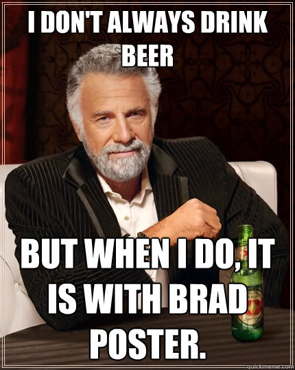 I don't always drink beer But when I do, it is with Brad Poster.  - I don't always drink beer But when I do, it is with Brad Poster.   The Most Interesting Man In The World