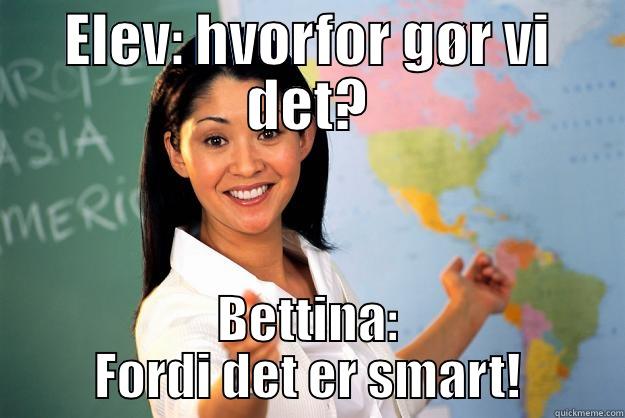 ELEV: HVORFOR GØR VI DET? BETTINA: FORDI DET ER SMART! Unhelpful High School Teacher