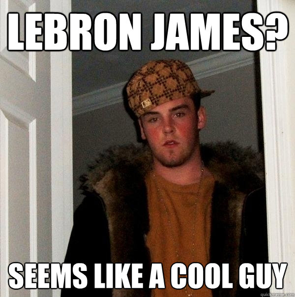 Lebron James? seems like a cool guy  Scumbag Steve