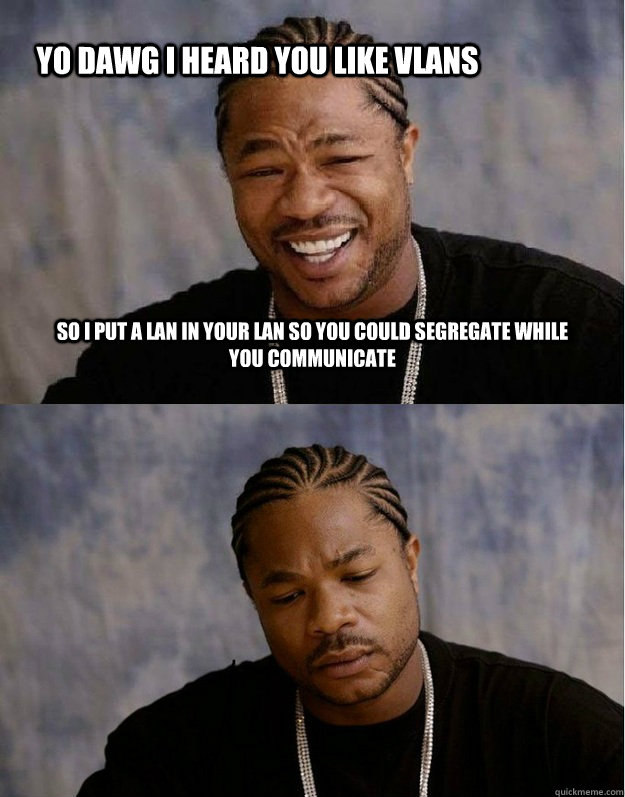 Yo Dawg I heard you like VLANs So I put a LAN in your LAN so you could segregate while you communicate - Yo Dawg I heard you like VLANs So I put a LAN in your LAN so you could segregate while you communicate  Xzibit Happy Sad