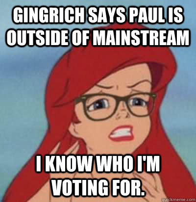 Gingrich says Paul is outside of Mainstream I know who I'm voting for.   Hipster Ariel