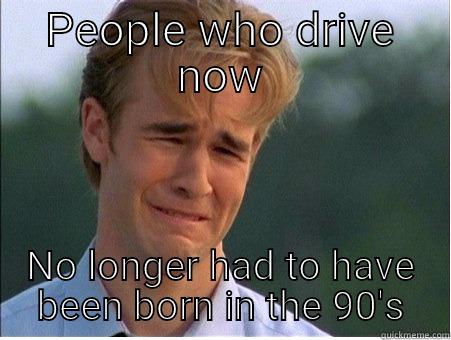 PEOPLE WHO DRIVE NOW NO LONGER HAD TO HAVE BEEN BORN IN THE 90'S 1990s Problems