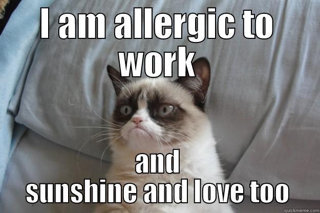 I AM ALLERGIC TO WORK AND SUNSHINE AND LOVE TOO Grumpy Cat