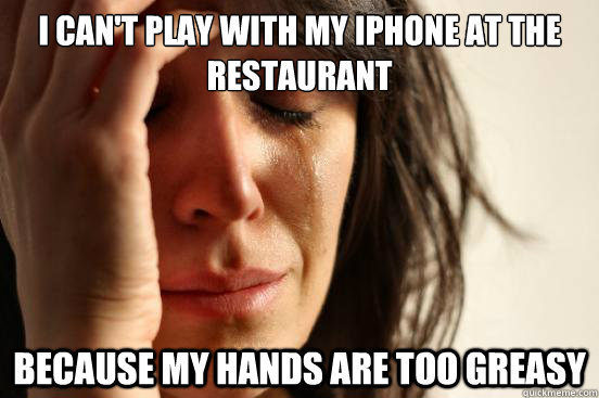 I can't play with my iPhone at the restaurant  because my hands are too greasy  First World Problems