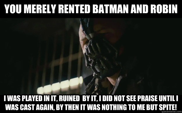 you merely rented batman and robin i was played in it, ruined  by it, i did not see praise until i was cast again, by then it was nothing to me but spite! - you merely rented batman and robin i was played in it, ruined  by it, i did not see praise until i was cast again, by then it was nothing to me but spite!  Badass Bane