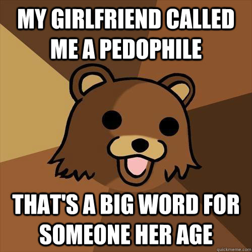 my girlfriend called me a pedophile that's a big word for someone her age  Pedobear