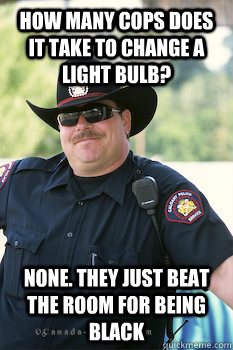 how many cops does it take to change a light bulb? None. they just beat the room for being black  