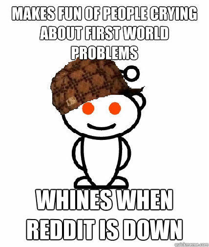 makes fun of people crying about first world problems Whines when reddit is down  