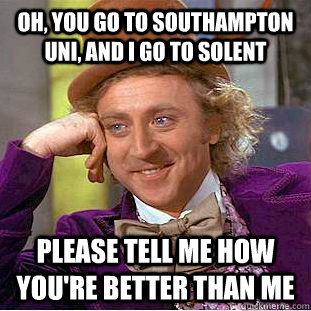 oh, you go to southampton uni, and i go to solent please tell me how you're better than me - oh, you go to southampton uni, and i go to solent please tell me how you're better than me  Condescending Wonka